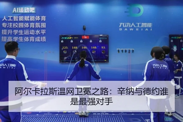 阿尔卡拉斯温网卫冕之路：辛纳与德约谁是最强对手